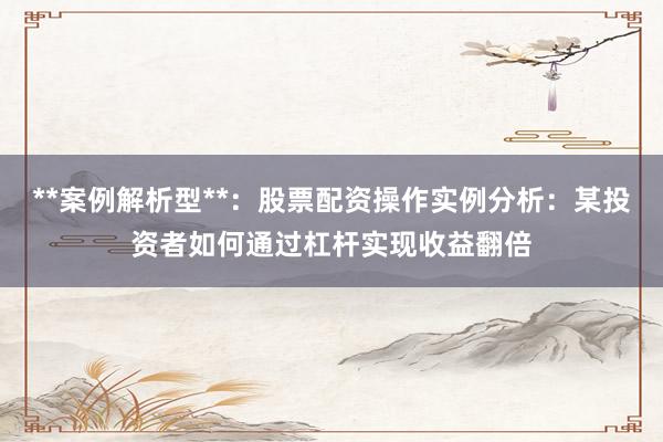 **案例解析型**：股票配资操作实例分析：某投资者如何通过杠杆实现收益翻倍