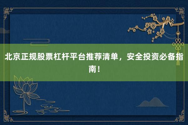 北京正规股票杠杆平台推荐清单，安全投资必备指南！