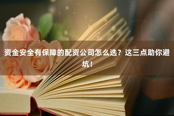 资金安全有保障的配资公司怎么选？这三点助你避坑！