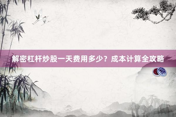 解密杠杆炒股一天费用多少？成本计算全攻略