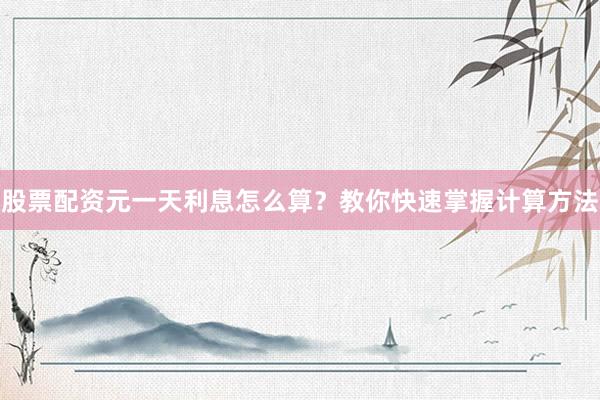 股票配资元一天利息怎么算？教你快速掌握计算方法