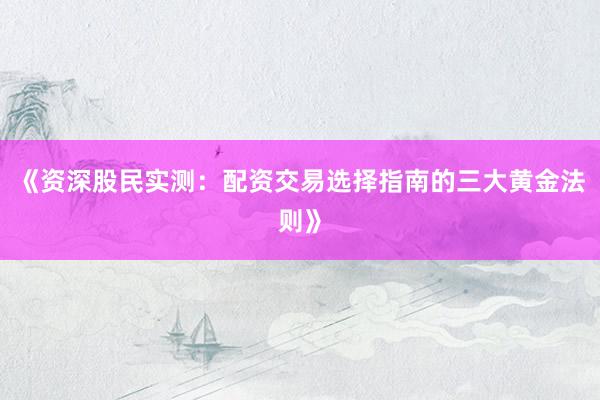 《资深股民实测：配资交易选择指南的三大黄金法则》