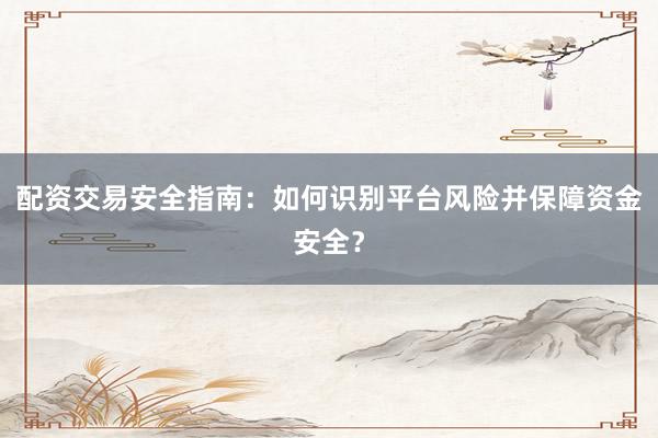 配资交易安全指南：如何识别平台风险并保障资金安全？