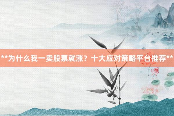 **为什么我一卖股票就涨？十大应对策略平台推荐**