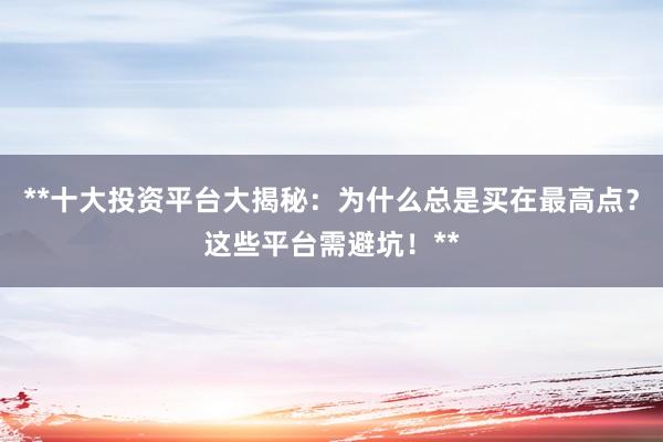 **十大投资平台大揭秘:为什么总是买在最高点?这些平台需避坑!**