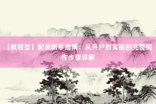 【教程型】配资新手指南：从开户到实操的完整操作步骤详解