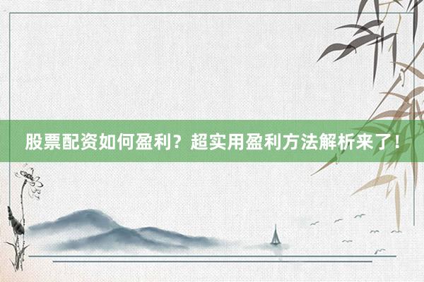 股票配资如何盈利？超实用盈利方法解析来了！