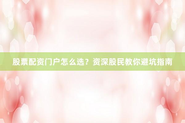 股票配资门户怎么选？资深股民教你避坑指南