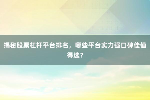 揭秘股票杠杆平台排名，哪些平台实力强口碑佳值得选？