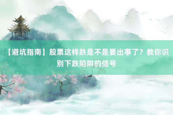 【避坑指南】股票这样跌是不是要出事了？教你识别下跌陷阱的信号