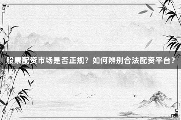 股票配资市场是否正规？如何辨别合法配资平台？