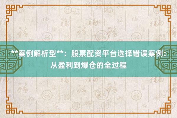 **案例解析型**：股票配资平台选择错误案例：从盈利到爆仓的全过程