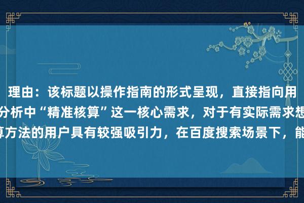 理由:该标题以操作指南的形式呈现,直接指向用户对股票配资平台成本分析中“精准核算”这一核心需求,对于有实际需求想要了解成本计算方法的用户具有较强吸引力,在百度搜索场景下,能精准匹配用户搜索意图,点击率相对较高。
