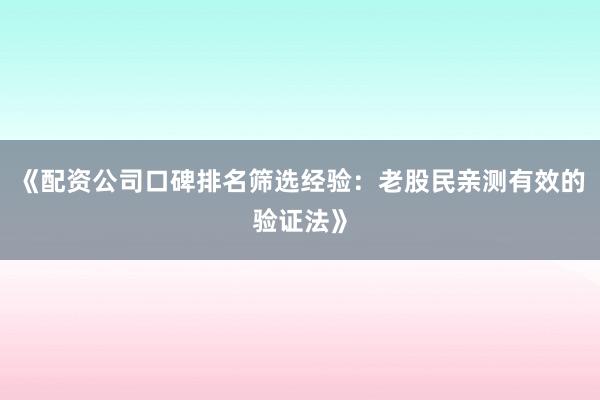 《配资公司口碑排名筛选经验：老股民亲测有效的验证法》