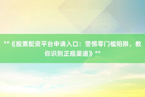**《股票配资平台申请入口：警惕零门槛陷阱，教你识别正规渠道》**