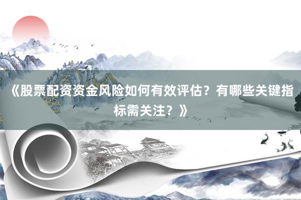 《股票配资资金风险如何有效评估？有哪些关键指标需关注？》