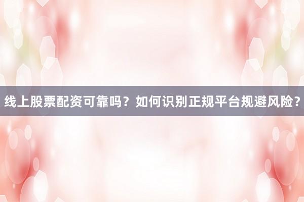 线上股票配资可靠吗？如何识别正规平台规避风险？
