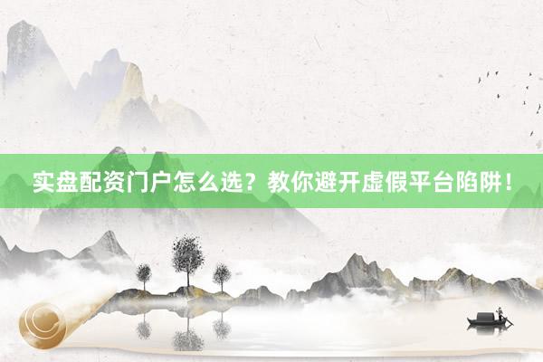 实盘配资门户怎么选？教你避开虚假平台陷阱！