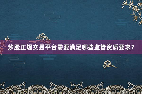 炒股正规交易平台需要满足哪些监管资质要求？