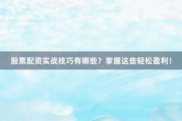 股票配资实战技巧有哪些？掌握这些轻松盈利！
