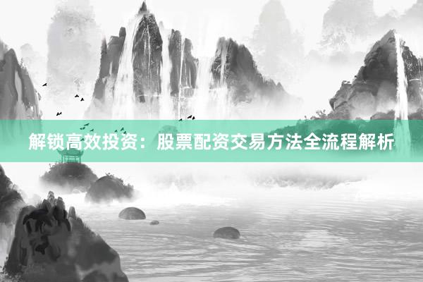 解锁高效投资：股票配资交易方法全流程解析