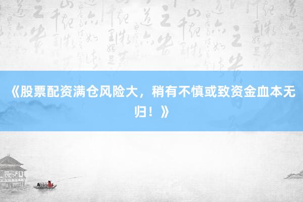 《股票配资满仓风险大，稍有不慎或致资金血本无归！》