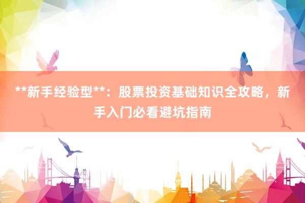 **新手经验型**：股票投资基础知识全攻略，新手入门必看避坑指南
