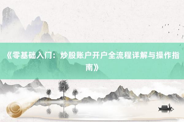 《零基础入门：炒股账户开户全流程详解与操作指南》