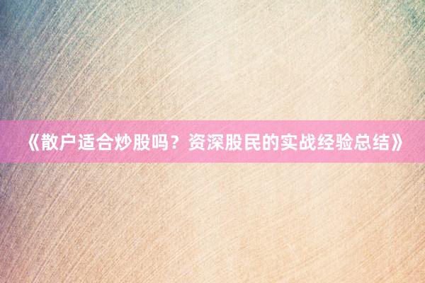 《散户适合炒股吗？资深股民的实战经验总结》