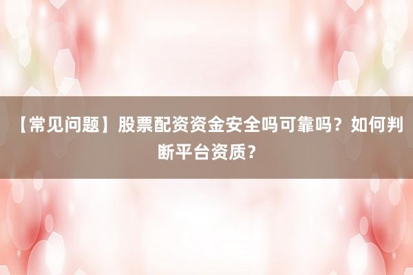 【常见问题】股票配资资金安全吗可靠吗?如何判断平台资质?