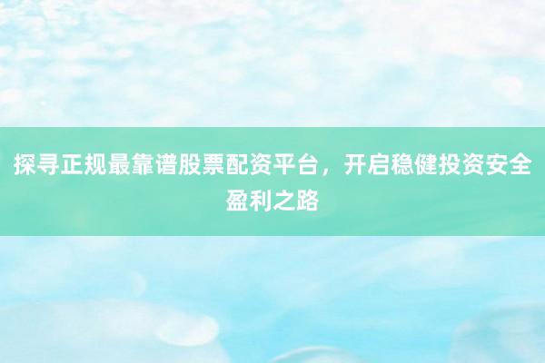 探寻正规最靠谱股票配资平台，开启稳健投资安全盈利之路