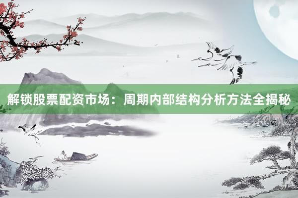 解锁股票配资市场：周期内部结构分析方法全揭秘
