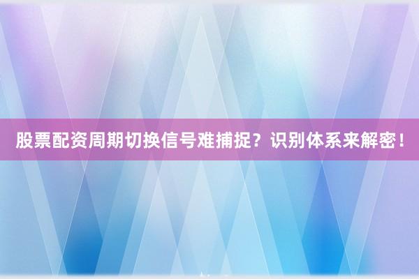 股票配资周期切换信号难捕捉？识别体系来解密！