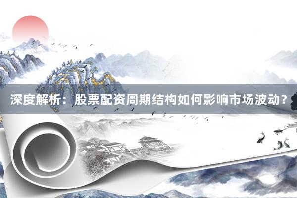 深度解析：股票配资周期结构如何影响市场波动？