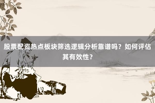 股票配资热点板块筛选逻辑分析靠谱吗？如何评估其有效性？