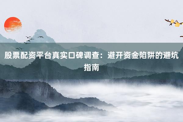 股票配资平台真实口碑调查：避开资金陷阱的避坑指南