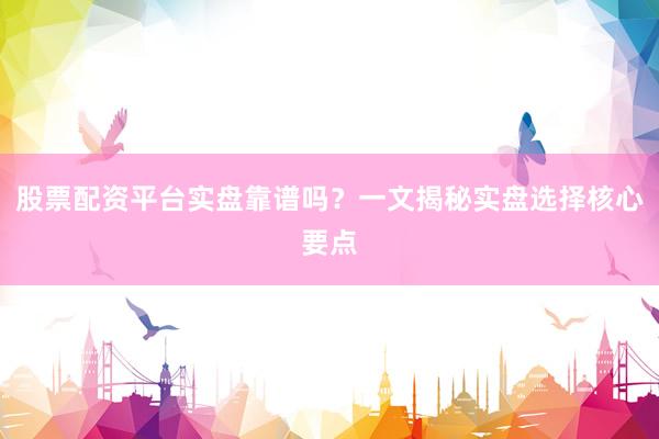 股票配资平台实盘靠谱吗？一文揭秘实盘选择核心要点