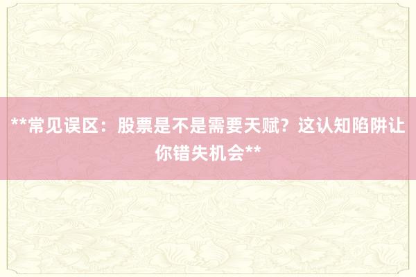 **常见误区：股票是不是需要天赋？这认知陷阱让你错失机会**