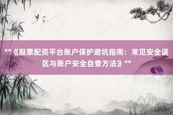 **《股票配资平台账户保护避坑指南：常见安全误区与账户安全自查方法》**