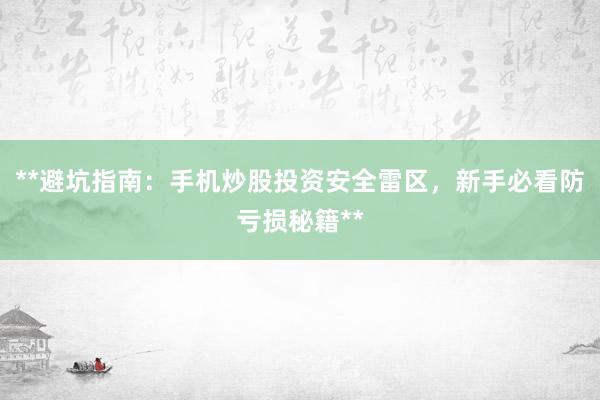**避坑指南：手机炒股投资安全雷区，新手必看防亏损秘籍**