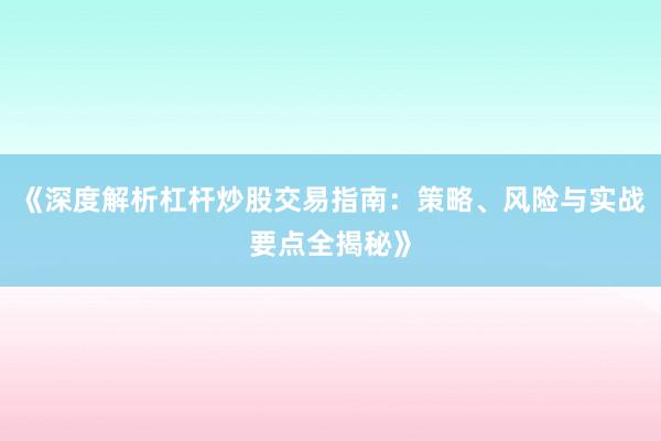 《深度解析杠杆炒股交易指南：策略、风险与实战要点全揭秘》