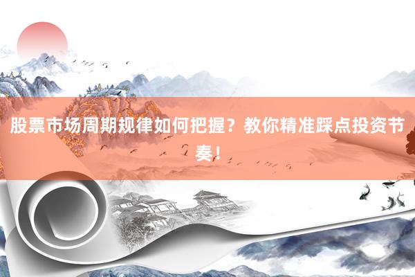 股票市场周期规律如何把握？教你精准踩点投资节奏！