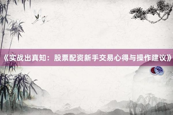 《实战出真知：股票配资新手交易心得与操作建议》