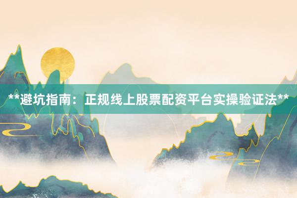 **避坑指南：正规线上股票配资平台实操验证法**