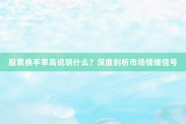 股票换手率高说明什么？深度剖析市场情绪信号
