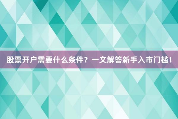 股票开户需要什么条件?一文解答新手入市门槛!
