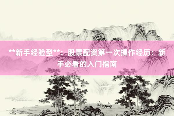 **新手经验型**：股票配资第一次操作经历：新手必看的入门指南