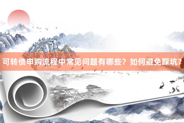 可转债申购流程中常见问题有哪些？如何避免踩坑？