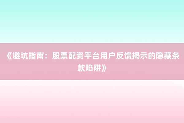 《避坑指南：股票配资平台用户反馈揭示的隐藏条款陷阱》