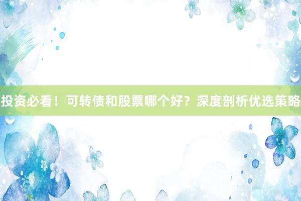 投资必看！可转债和股票哪个好？深度剖析优选策略